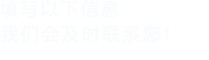 填寫(xiě)以下信息，我們會(huì)及時(shí)聯(lián)系您！